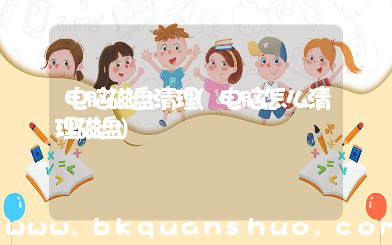 电脑磁盘清理(电脑怎么清理磁盘)