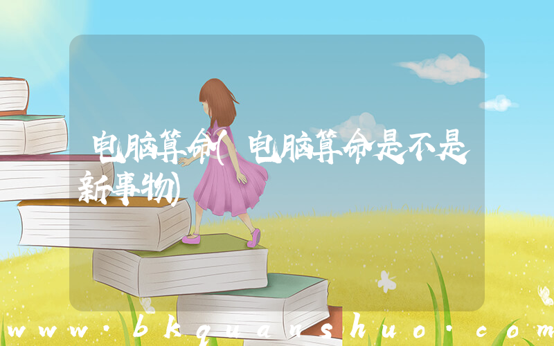 电脑算命(电脑算命是不是新事物)