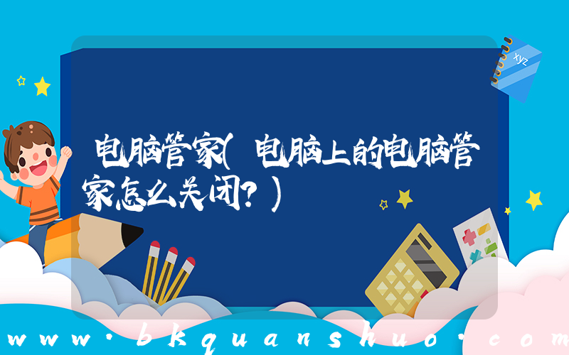 电脑管家(电脑上的电脑管家怎么关闭？)