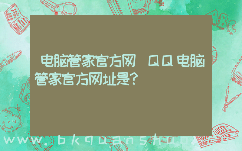 电脑管家官方网(QQ电脑管家官方网址是？)