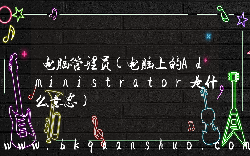 电脑管理员(电脑上的Administrator是什么意思)
