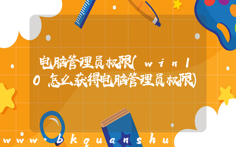 电脑管理员权限(win10怎么获得电脑管理员权限)