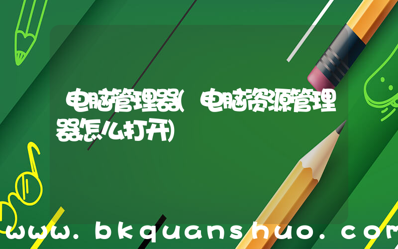 电脑管理器(电脑资源管理器怎么打开)