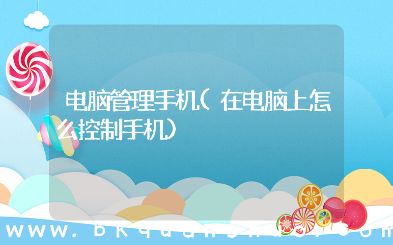 电脑管理手机(在电脑上怎么控制手机)