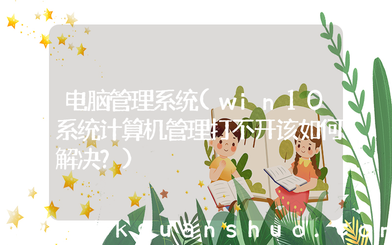 电脑管理系统(win10系统计算机管理打不开该如何解决？)