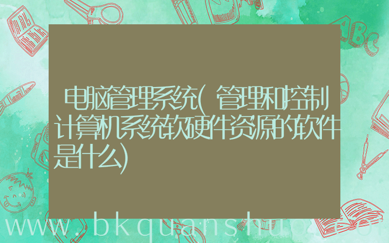 电脑管理系统(管理和控制计算机系统软硬件资源的软件是什么)