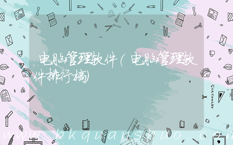 电脑管理软件(电脑管理软件排行榜)