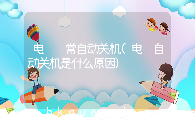 电脑经常自动关机(电脑自动关机是什么原因)