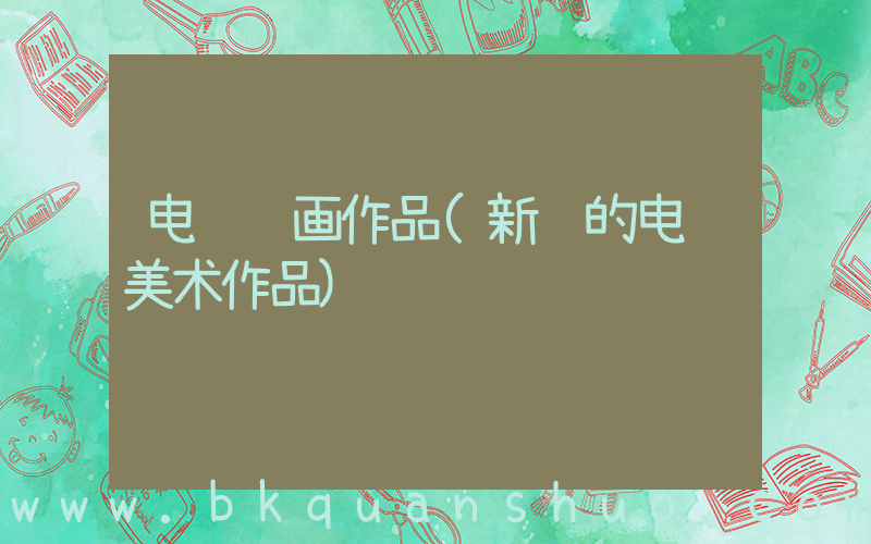 电脑绘画作品(新颖的电脑美术作品)