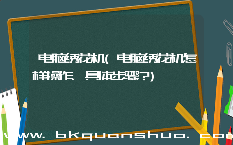 电脑绣花机(电脑绣花机怎样操作，具体步骤？)