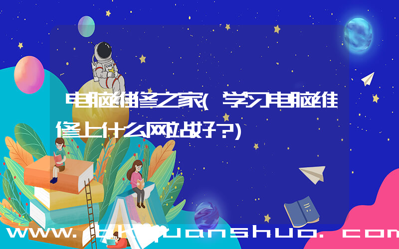 电脑维修之家(学习电脑维修上什么网站好？)