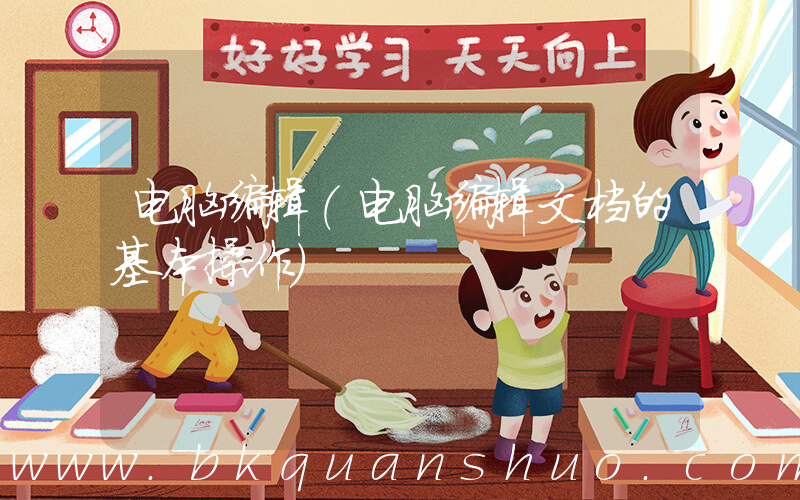 电脑编辑(电脑编辑文档的基本操作)