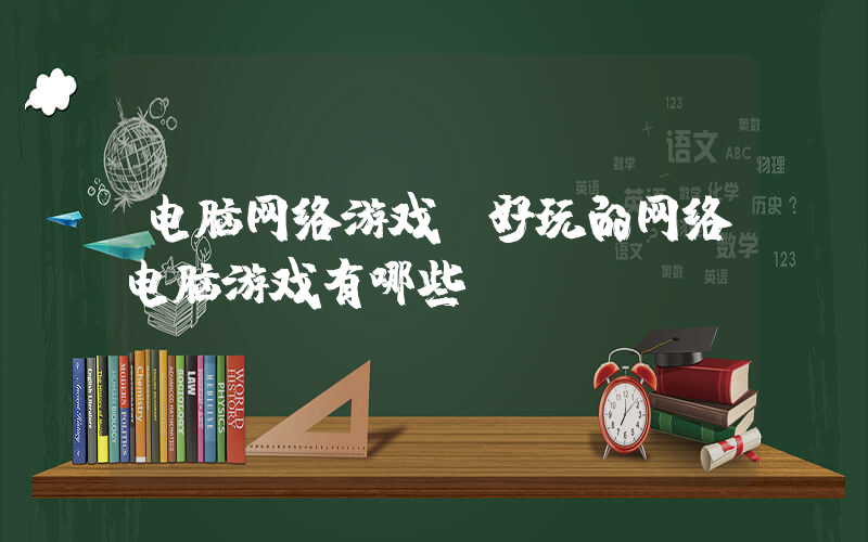 电脑网络游戏(好玩的网络电脑游戏有哪些？)