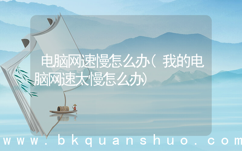 电脑网速慢怎么办(我的电脑网速太慢怎么办)