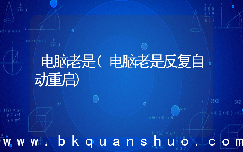 电脑老是(电脑老是反复自动重启)