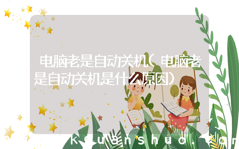 电脑老是自动关机(电脑老是自动关机是什么原因)