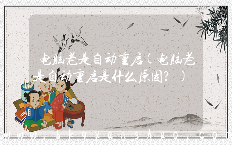 电脑老是自动重启(电脑老是自动重启是什么原因？)