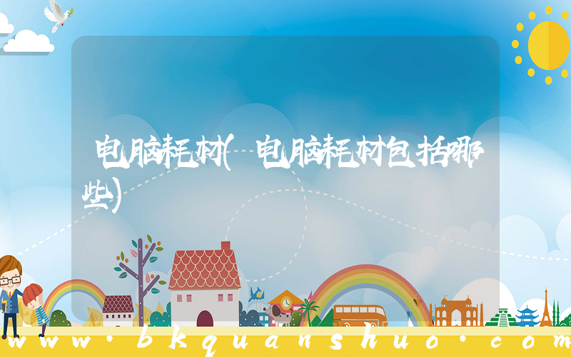 电脑耗材(电脑耗材包括哪些)