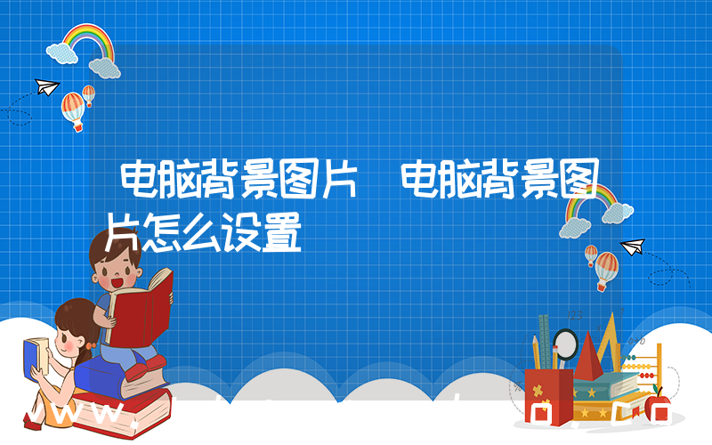 电脑背景图片(电脑背景图片怎么设置)