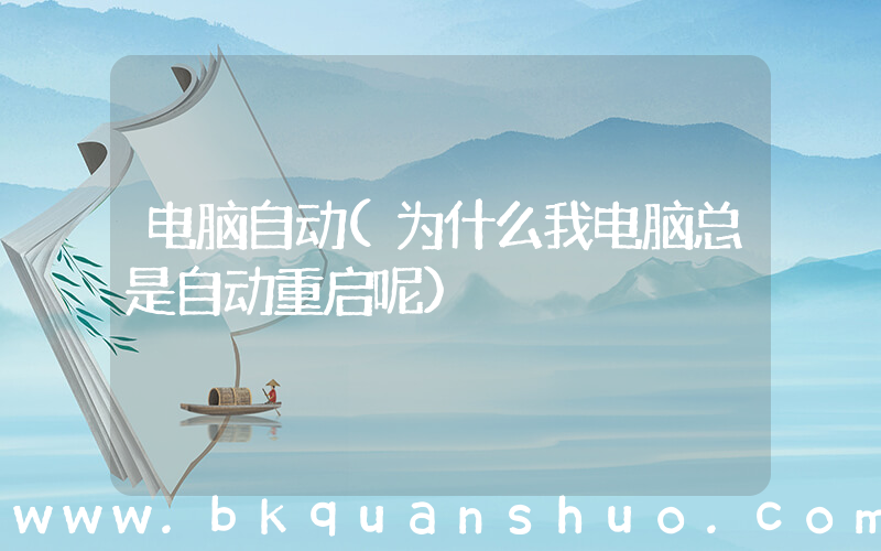 电脑自动(为什么我电脑总是自动重启呢)