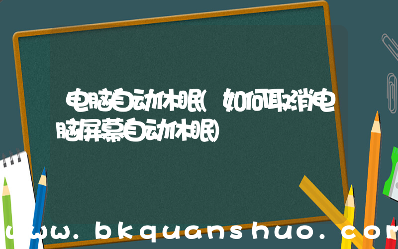 电脑自动休眠(如何取消电脑屏幕自动休眠)