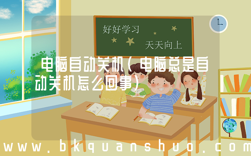 电脑自动关机(电脑总是自动关机怎么回事)
