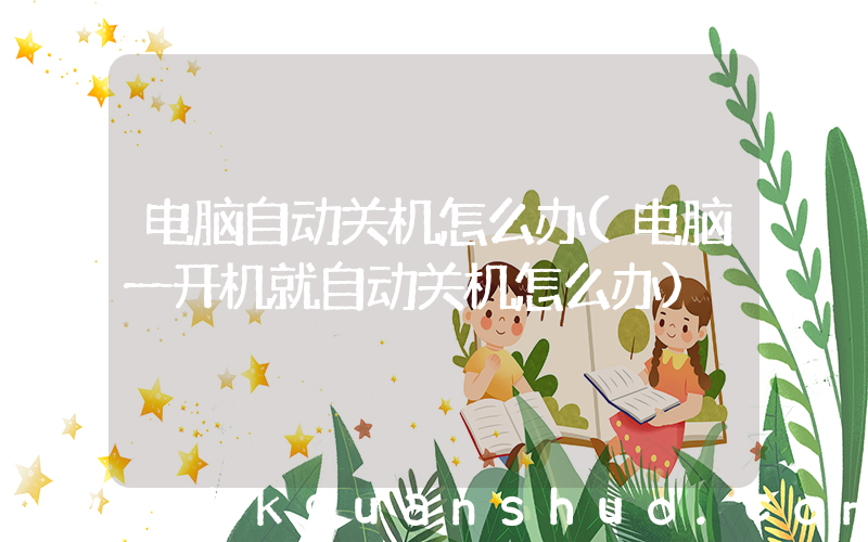 电脑自动关机怎么办(电脑一开机就自动关机怎么办)