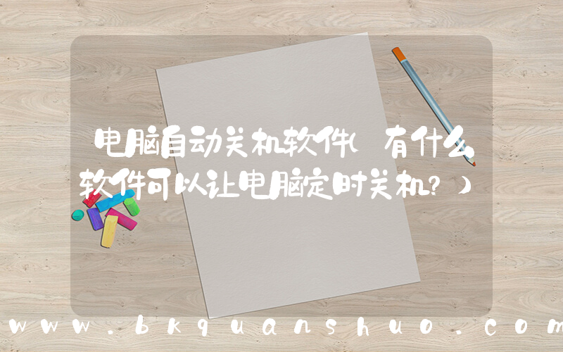 电脑自动关机软件(有什么软件可以让电脑定时关机？)