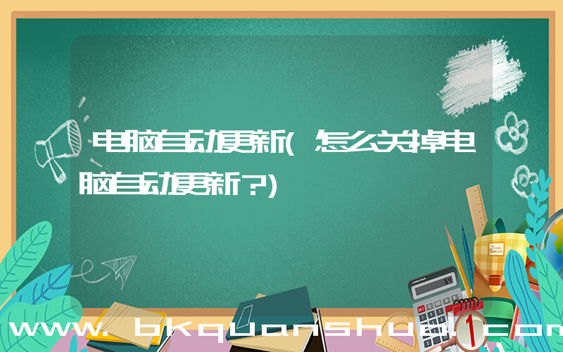 电脑自动更新(怎么关掉电脑自动更新？)