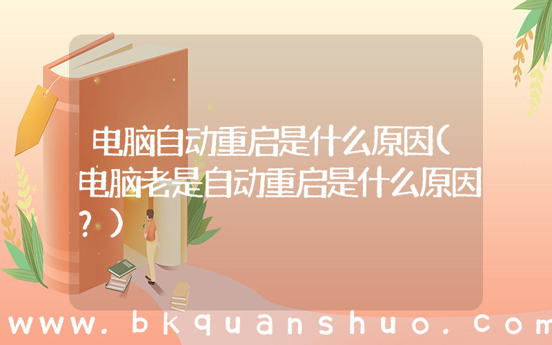 电脑自动重启是什么原因(电脑老是自动重启是什么原因？)