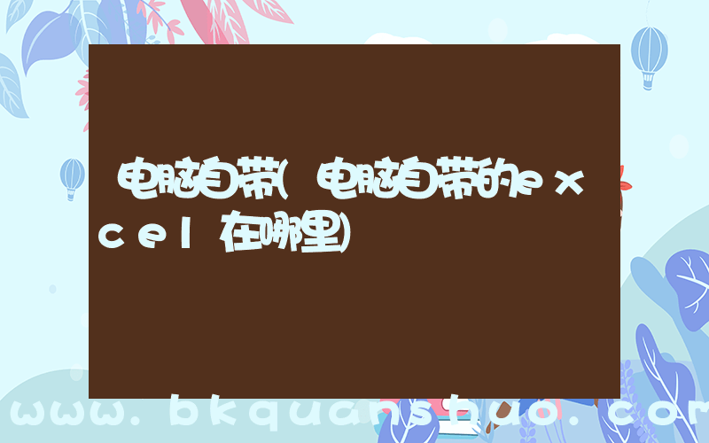 电脑自带(电脑自带的excel在哪里)