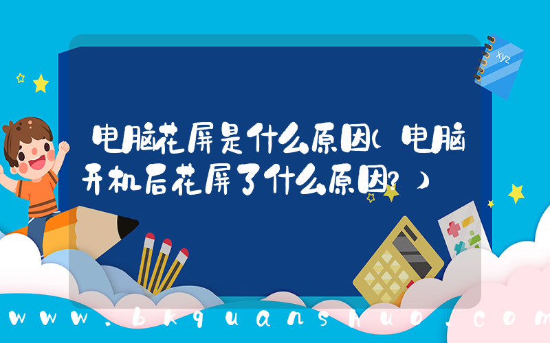 电脑花屏是什么原因(电脑开机后花屏了什么原因？)