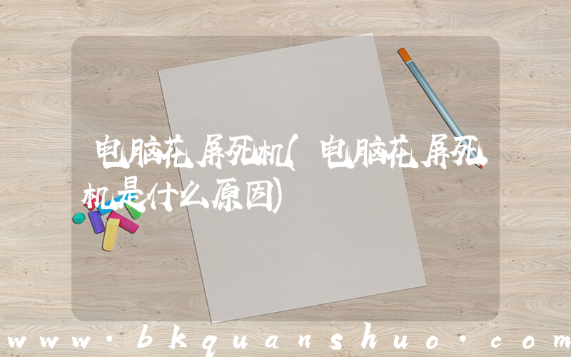电脑花屏死机(电脑花屏死机是什么原因)