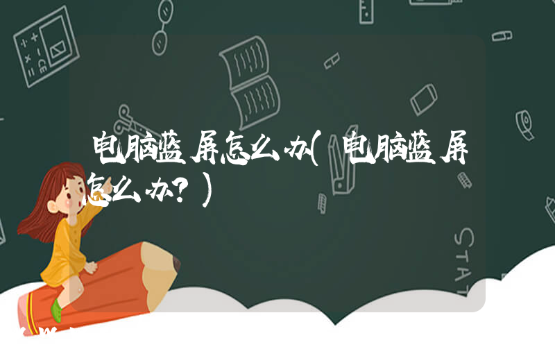 电脑蓝屏怎么办(电脑蓝屏怎么办？)