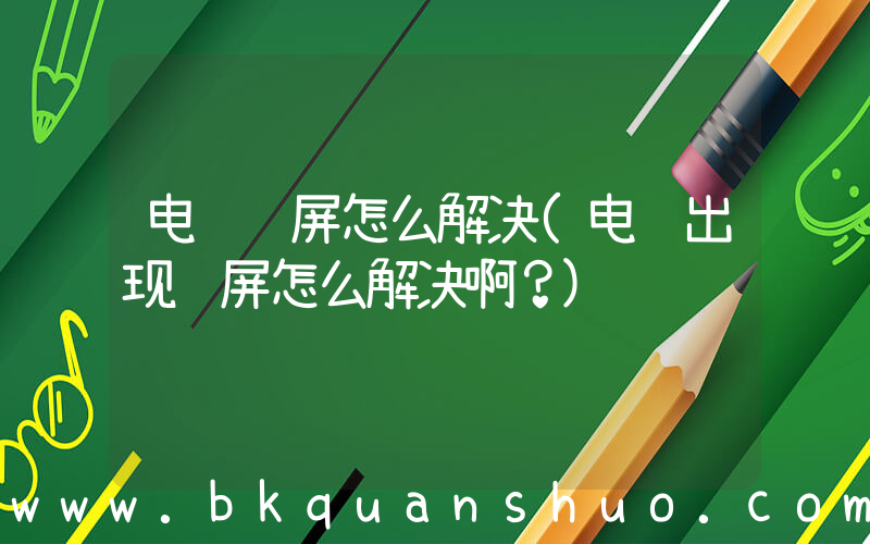 电脑蓝屏怎么解决(电脑出现蓝屏怎么解决啊？)