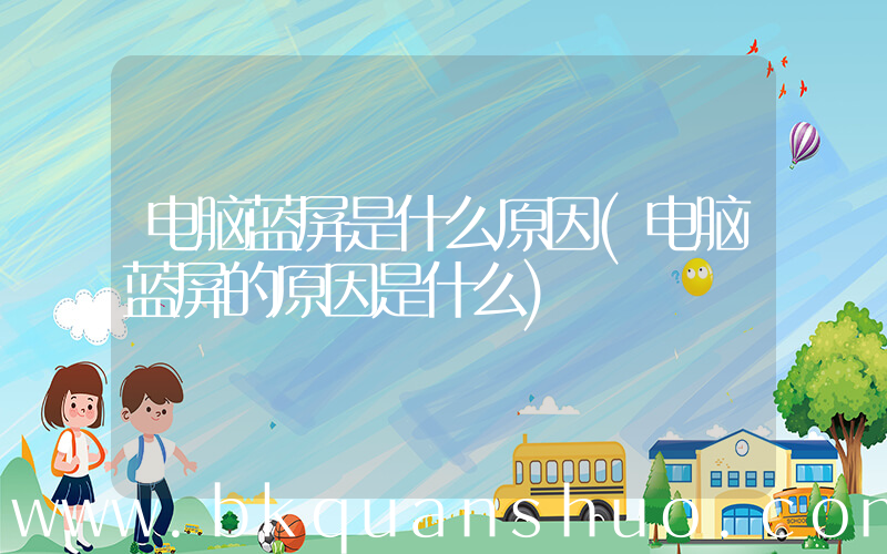 电脑蓝屏是什么原因(电脑蓝屏的原因是什么)