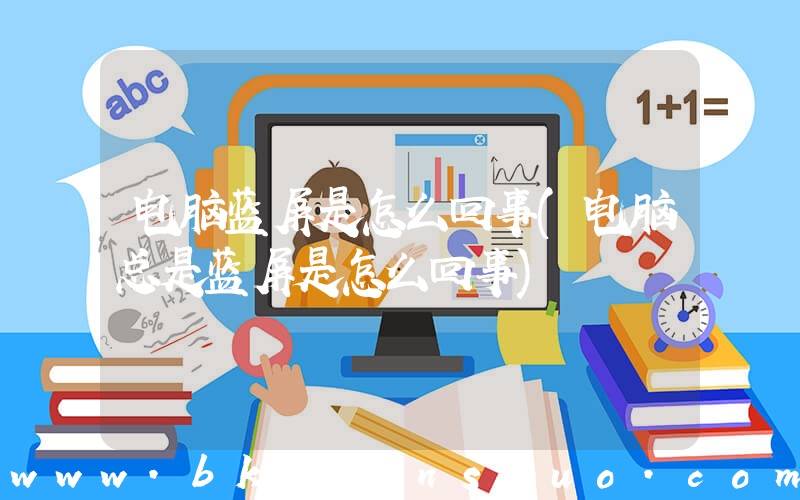 电脑蓝屏是怎么回事(电脑总是蓝屏是怎么回事)
