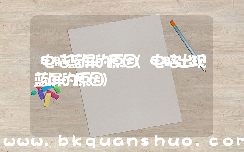 电脑蓝屏的原因(电脑出现蓝屏的原因)