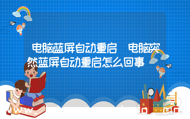 电脑蓝屏自动重启(电脑突然蓝屏自动重启怎么回事)