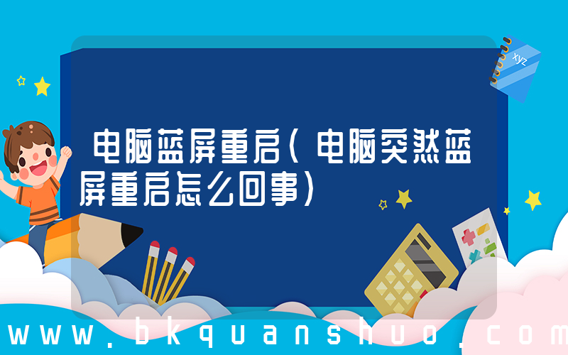 电脑蓝屏重启(电脑突然蓝屏重启怎么回事)