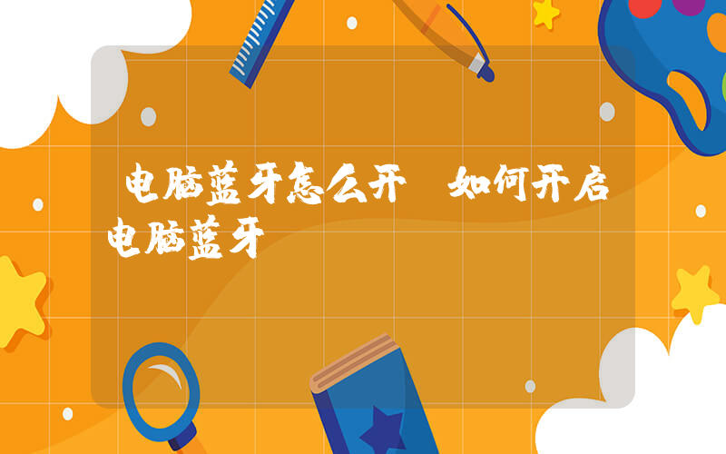 电脑蓝牙怎么开(如何开启电脑蓝牙)