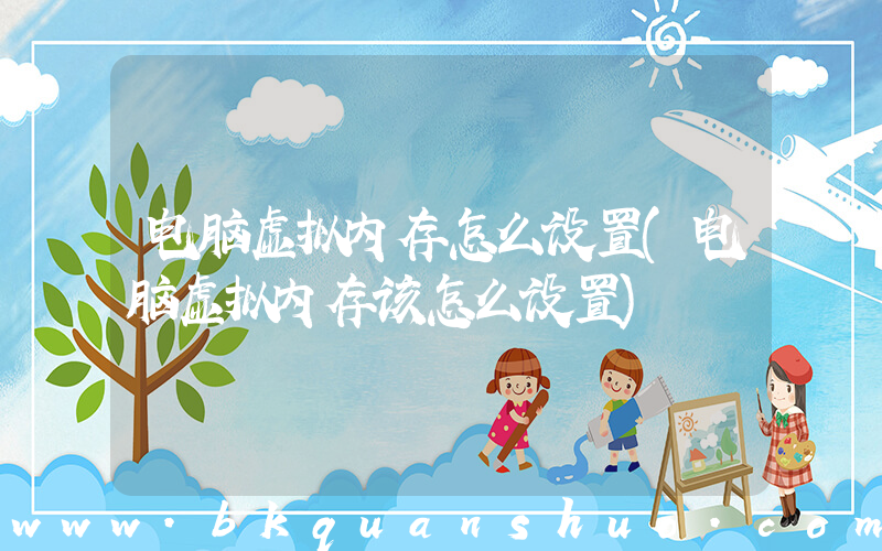 电脑虚拟内存怎么设置(电脑虚拟内存该怎么设置)