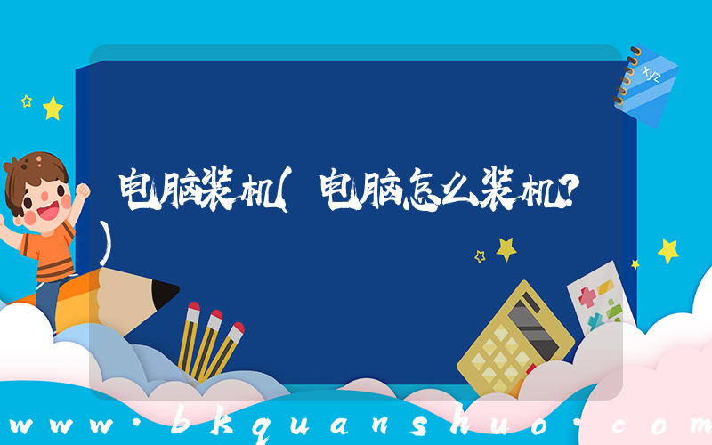 电脑装机(电脑怎么装机？)