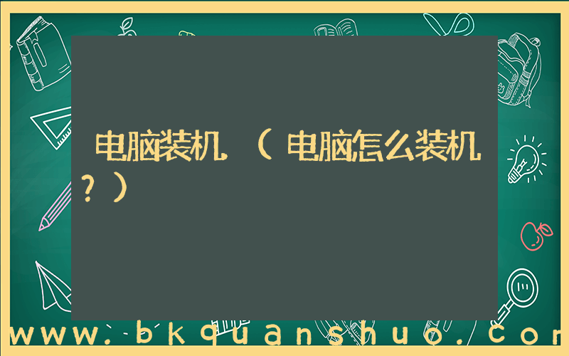 电脑装机.(电脑怎么装机？)