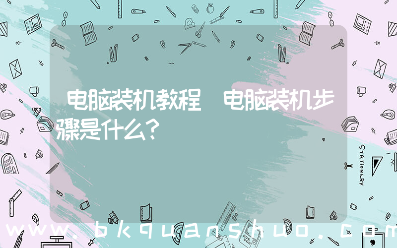 电脑装机教程(电脑装机步骤是什么？)