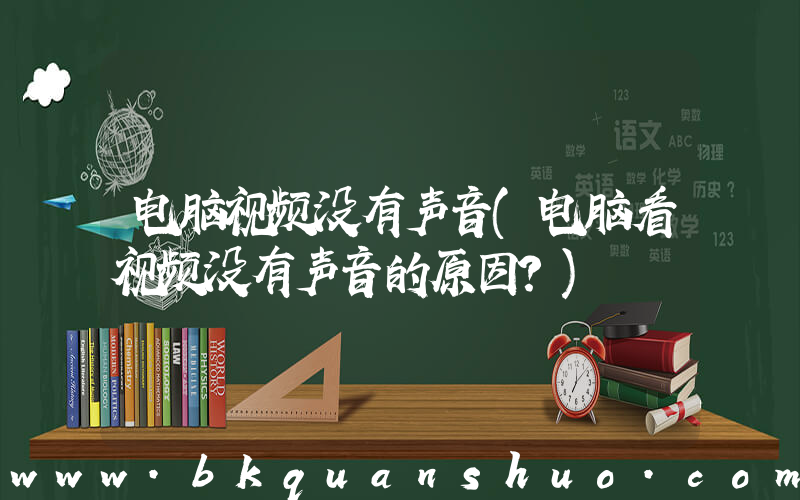 电脑视频没有声音(电脑看视频没有声音的原因？)