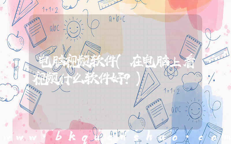 电脑视频软件(在电脑上看视频什么软件好？)