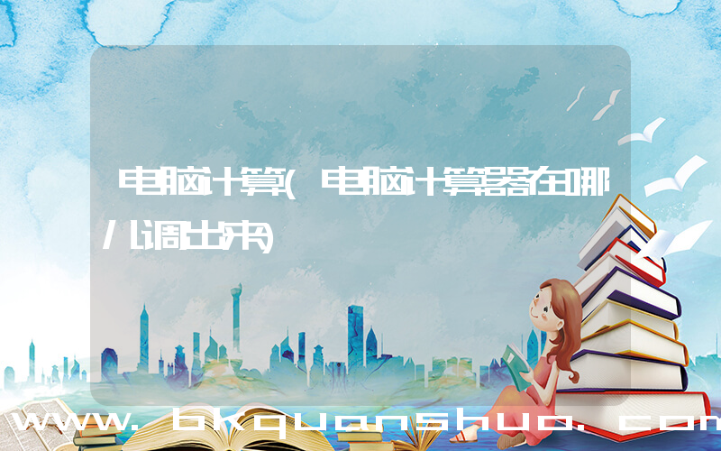 电脑计算(电脑计算器在哪儿调出来)