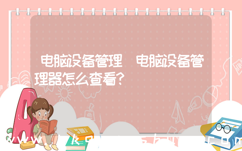 电脑设备管理(电脑设备管理器怎么查看？)