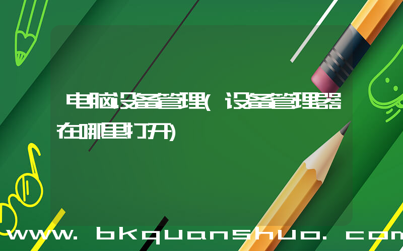 电脑设备管理(设备管理器在哪里打开)